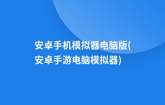 安卓手机模拟器电脑版(安卓手游电脑模拟器)