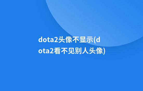 dota2头像不显示(dota2看不见别人头像)