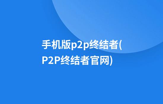 手机版p2p终结者(P2P终结者官网)