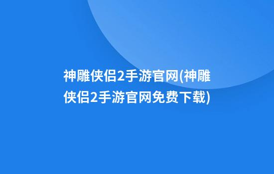 神雕侠侣2手游官网(神雕侠侣2手游官网免费下载)