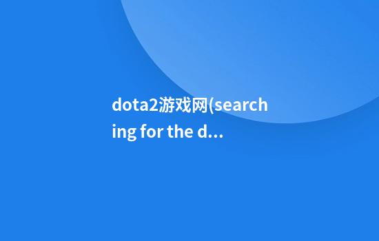 dota2游戏网(searching for the dota2 game)