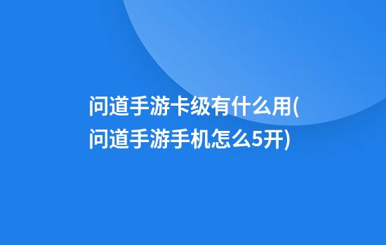 问道手游卡级有什么用(问道手游手机怎么5开)