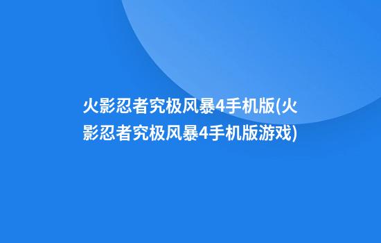 火影忍者究极风暴4手机版(火影忍者究极风暴4手机版游戏)