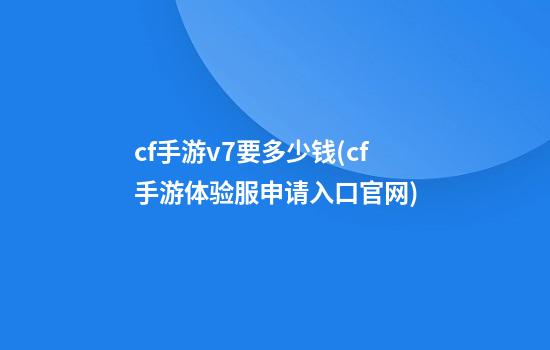 cf手游v7要多少钱(cf手游体验服申请入口官网)