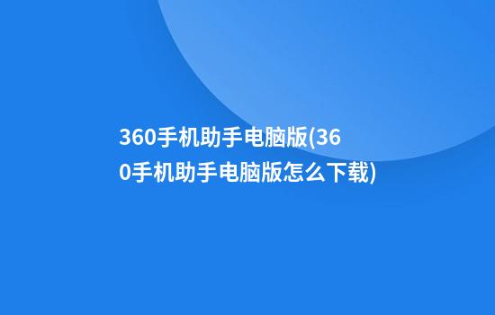 360手机助手电脑版(360手机助手电脑版怎么下载)