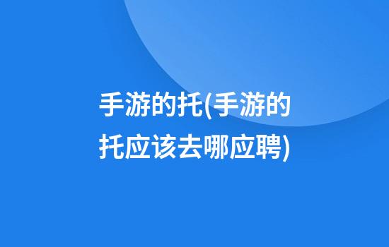 手游的托(手游的托应该去哪应聘)