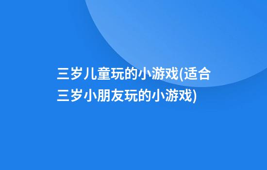 三岁儿童玩的小游戏(适合三岁小朋友玩的小游戏)