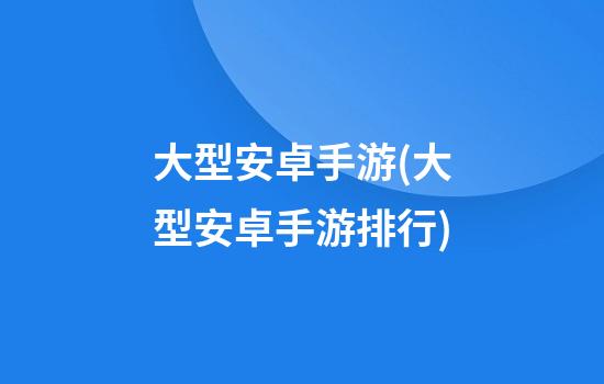 大型安卓手游(大型安卓手游排行)