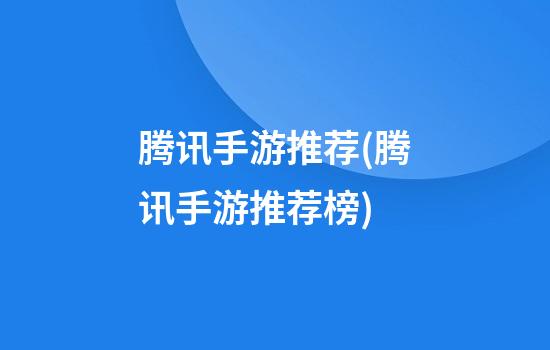 腾讯手游推荐(腾讯手游推荐榜)