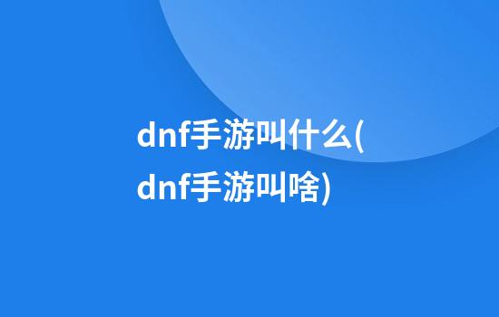 dnf手游叫什么(dnf手游叫啥)