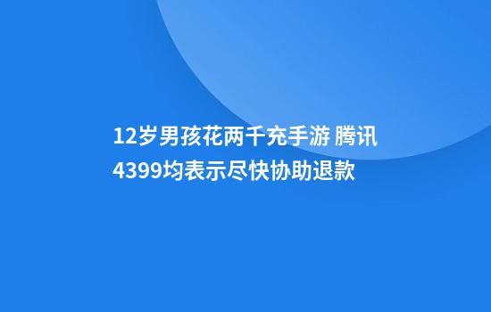 12岁男孩花两千充手游 腾讯4399均表示尽快协助退款