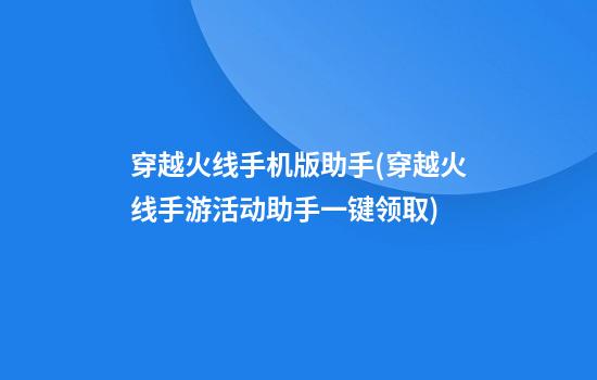 穿越火线手机版助手(穿越火线手游活动助手一键领取)