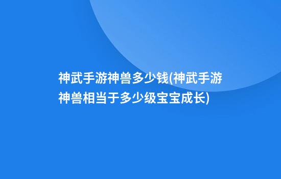 神武手游神兽多少钱(神武手游神兽相当于多少级宝宝成长)