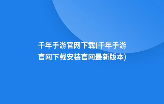 千年手游官网下载(千年手游官网下载安装官网最新版本)