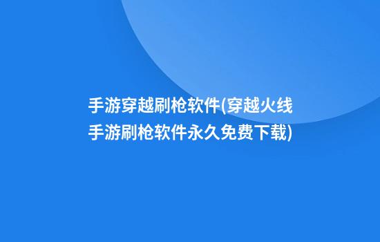 手游穿越刷枪软件(穿越火线手游刷枪软件永久免费下载)