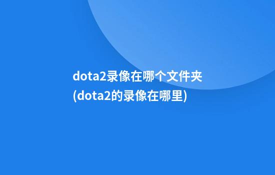 dota2录像在哪个文件夹(dota2的录像在哪里)