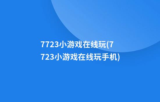 7723小游戏在线玩(7723小游戏在线玩手机)