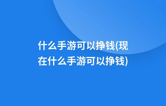 什么手游可以挣钱(现在什么手游可以挣钱)