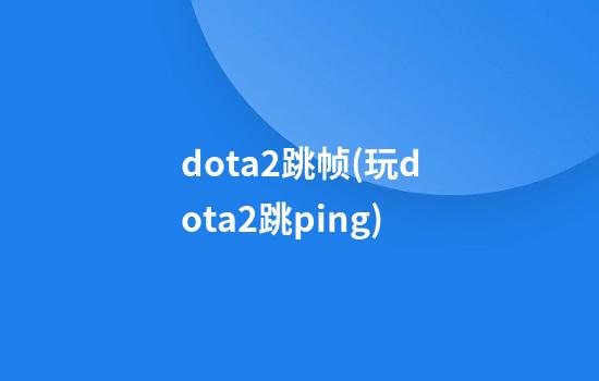 dota2跳帧(玩dota2跳ping)