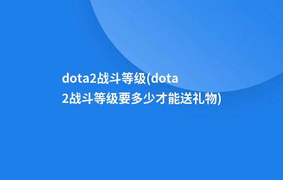 dota2战斗等级(dota2战斗等级要多少才能送礼物)