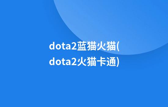 dota2蓝猫火猫(dota2火猫卡通)