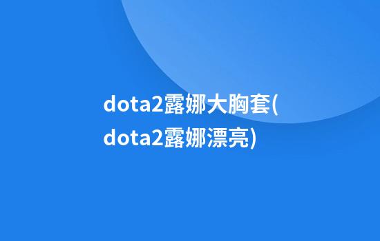 dota2露娜大胸套(dota2露娜漂亮)