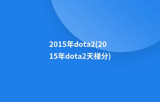 2015年dota2(2015年dota2天梯分)