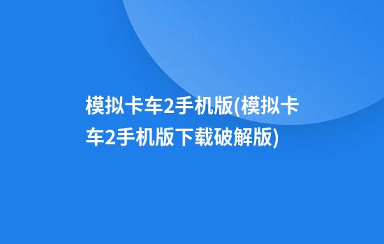 模拟卡车2手机版(模拟卡车2手机版下载破解版)