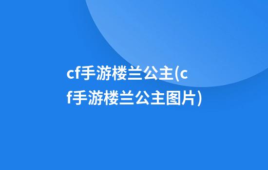 cf手游楼兰公主(cf手游楼兰公主图片)