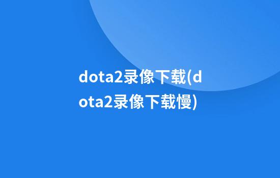 dota2录像下载(dota2录像下载慢)