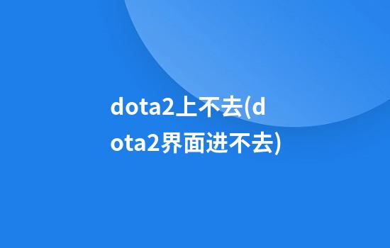 dota2上不去(dota2界面进不去)